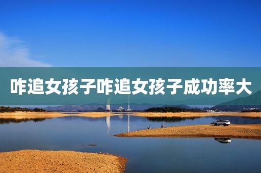 咋追女孩子咋追女孩子成功率大
