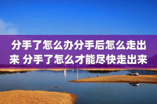 分手了怎么办分手后怎么走出来 分手了怎么才能尽快走出来