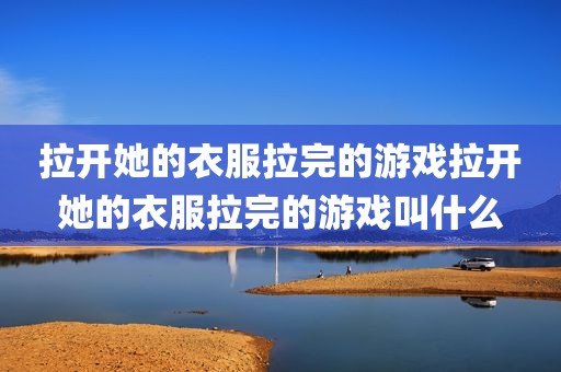 拉开她的衣服拉完的游戏拉开她的衣服拉完的游戏叫什么
