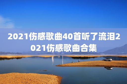 2021伤感歌曲40首听了流泪2021伤感歌曲合集