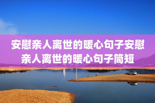 安慰亲人离世的暖心句子安慰亲人离世的暖心句子简短