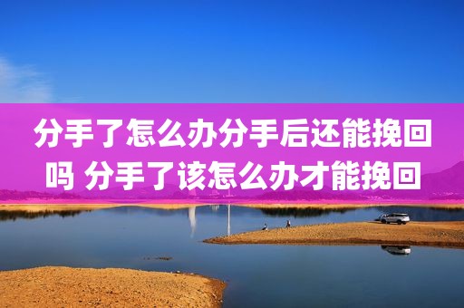 分手了怎么办分手后还能挽回吗 分手了该怎么办才能挽回