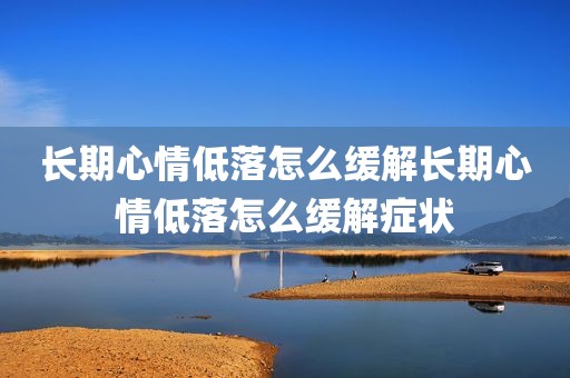 长期心情低落怎么缓解长期心情低落怎么缓解症状