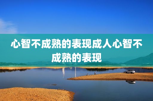 心智不成熟的表现成人心智不成熟的表现