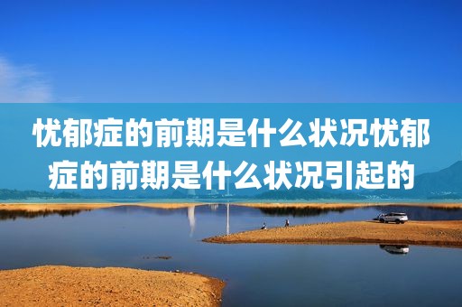 忧郁症的前期是什么状况忧郁症的前期是什么状况引起的