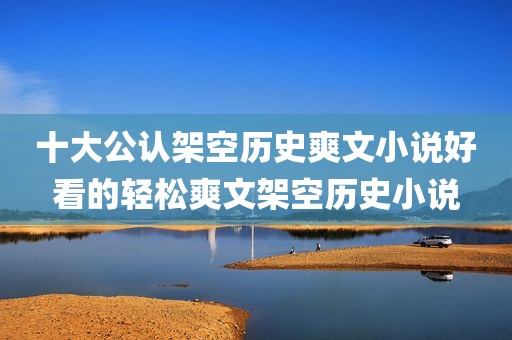 十大公认架空历史爽文小说好看的轻松爽文架空历史小说