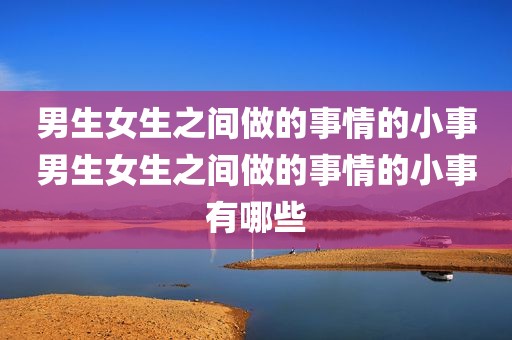 男生女生之间做的事情的小事男生女生之间做的事情的小事有哪些