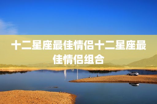 十二星座最佳情侣十二星座最佳情侣组合
