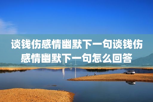 谈钱伤感情幽默下一句谈钱伤感情幽默下一句怎么回答