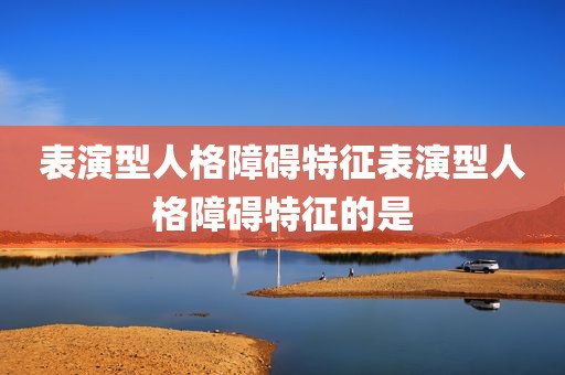 表演型人格障碍特征表演型人格障碍特征的是