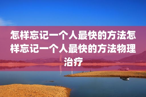 怎样忘记一个人最快的方法怎样忘记一个人最快的方法物理治疗