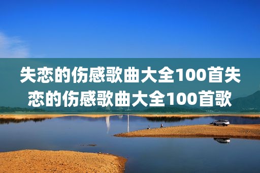 失恋的伤感歌曲大全100首失恋的伤感歌曲大全100首歌