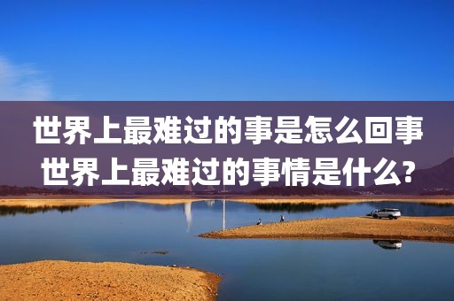 世界上最难过的事是怎么回事世界上最难过的事情是什么?