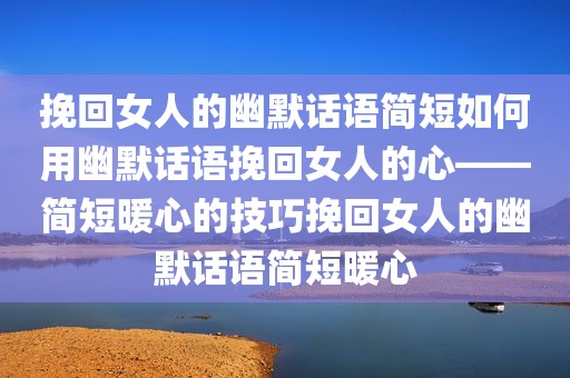挽回女人的幽默话语简短如何用幽默话语挽回女人的心——简短暖心的技巧挽回女人的幽默话语简短暖心