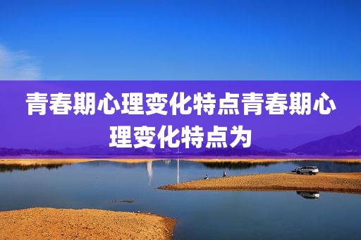 青春期心理变化特点青春期心理变化特点为