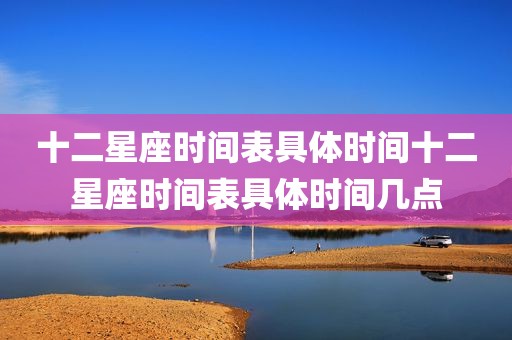 十二星座时间表具体时间十二星座时间表具体时间几点