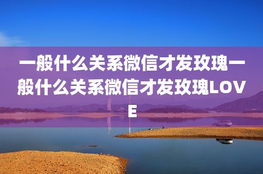 一般什么关系微信才发玫瑰一般什么关系微信才发玫瑰LOVE