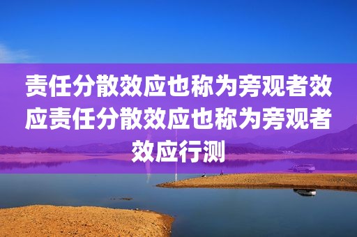 责任分散效应也称为旁观者效应责任分散效应也称为旁观者效应行测