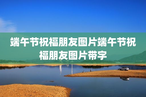 端午节祝福朋友图片端午节祝福朋友图片带字