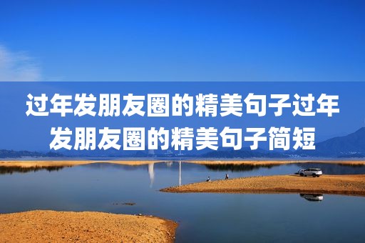 过年发朋友圈的精美句子过年发朋友圈的精美句子简短