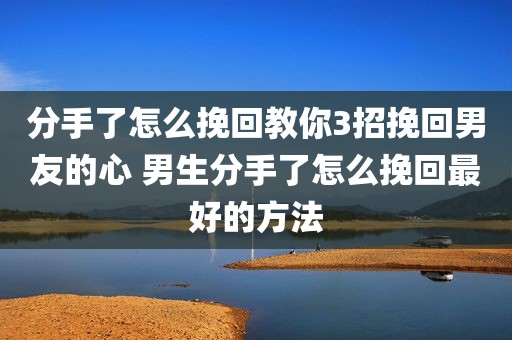 分手了怎么挽回教你3招挽回男友的心 男生分手了怎么挽回最好的方法