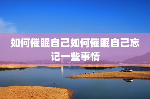 如何催眠自己如何催眠自己忘记一些事情
