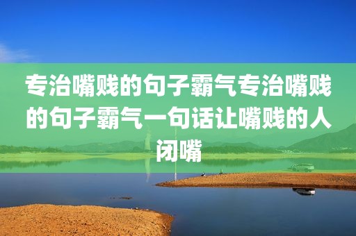专治嘴贱的句子霸气专治嘴贱的句子霸气一句话让嘴贱的人闭嘴