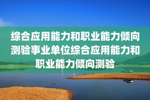 综合应用能力和职业能力倾向测验事业单位综合应用能力和职业能力倾向测验