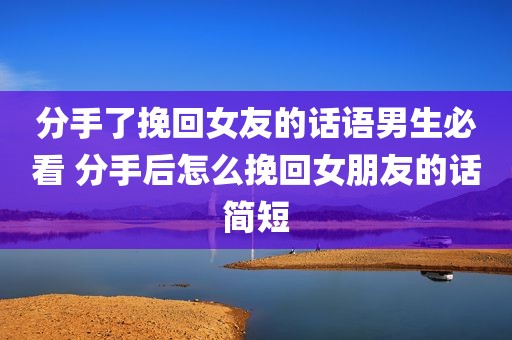 分手了挽回女友的话语男生必看 分手后怎么挽回女朋友的话简短