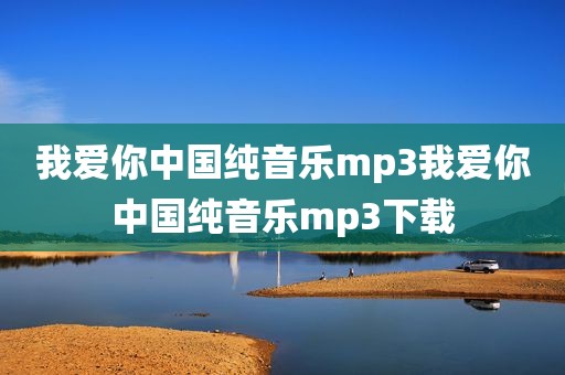 我爱你中国纯音乐mp3我爱你中国纯音乐mp3下载
