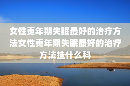 女性更年期失眠最好的治疗方法女性更年期失眠最好的治疗方法挂什么科