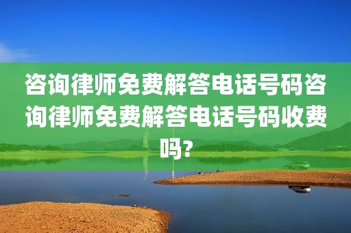 咨询律师免费解答电话号码咨询律师免费解答电话号码收费吗?