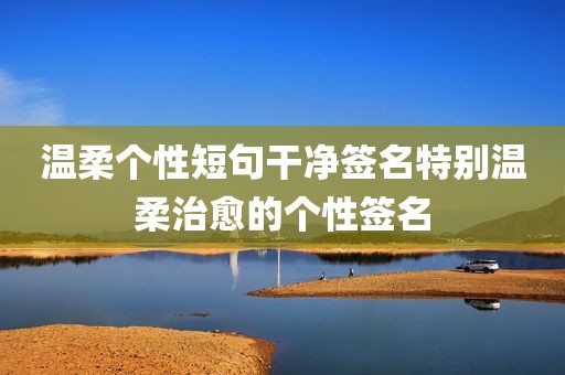 温柔个性短句干净签名特别温柔治愈的个性签名