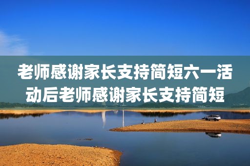 老师感谢家长支持简短六一活动后老师感谢家长支持简短