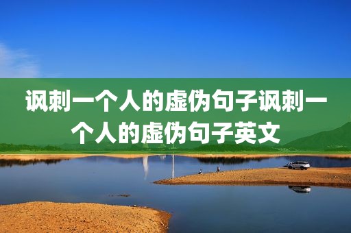 讽刺一个人的虚伪句子讽刺一个人的虚伪句子英文