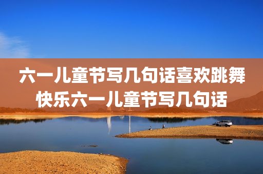 六一儿童节写几句话喜欢跳舞快乐六一儿童节写几句话