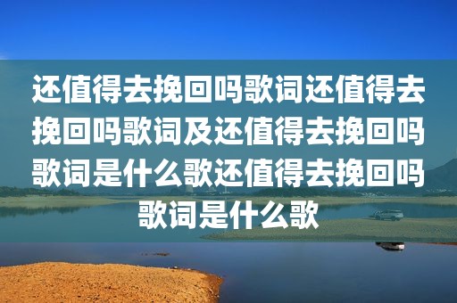 还值得去挽回吗歌词还值得去挽回吗歌词及还值得去挽回吗歌词是什么歌还值得去挽回吗歌词是什么歌