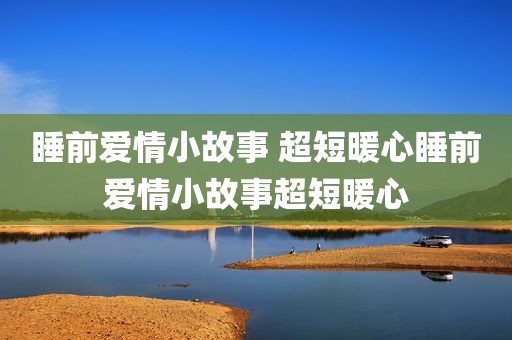 睡前爱情小故事 超短暖心睡前爱情小故事超短暖心