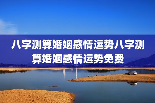 八字测算婚姻感情运势八字测算婚姻感情运势免费
