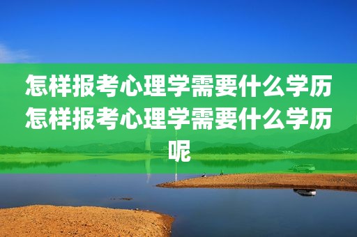 怎样报考心理学需要什么学历怎样报考心理学需要什么学历呢