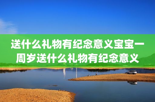 送什么礼物有纪念意义宝宝一周岁送什么礼物有纪念意义