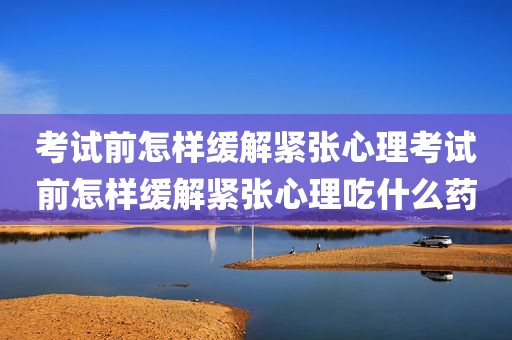 考试前怎样缓解紧张心理考试前怎样缓解紧张心理吃什么药