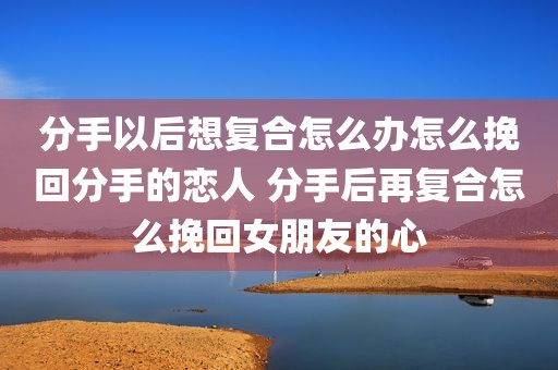 分手以后想复合怎么办怎么挽回分手的恋人 分手后再复合怎么挽回女朋友的心