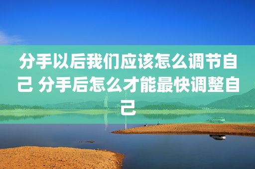 分手以后我们应该怎么调节自己 分手后怎么才能最快调整自己