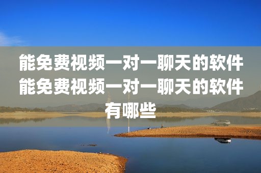 能免费视频一对一聊天的软件能免费视频一对一聊天的软件有哪些
