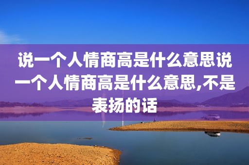 说一个人情商高是什么意思说一个人情商高是什么意思,不是表扬的话