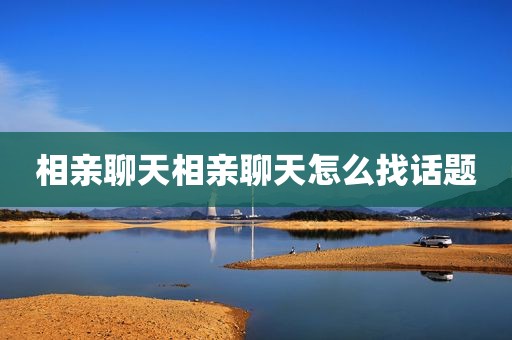 相亲聊天相亲聊天怎么找话题