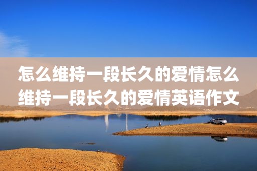 怎么维持一段长久的爱情怎么维持一段长久的爱情英语作文