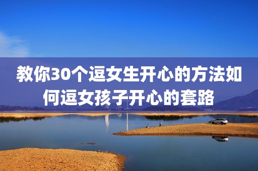 教你30个逗女生开心的方法如何逗女孩子开心的套路