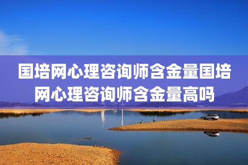 国培网心理咨询师含金量国培网心理咨询师含金量高吗